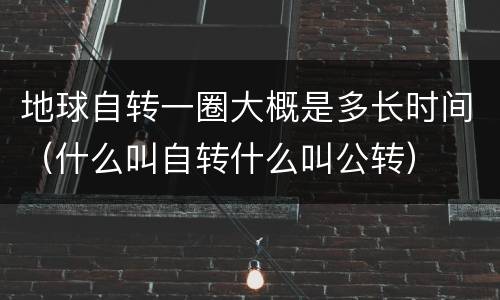 地球自转一圈大概是多长时间（什么叫自转什么叫公转）