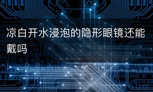 凉白开水浸泡的隐形眼镜还能戴吗