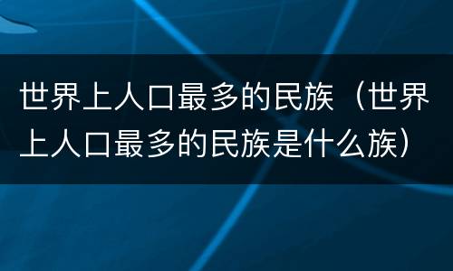 世界上人口最多的民族（世界上人口最多的民族是什么族）