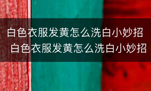 白色衣服发黄怎么洗白小妙招 白色衣服发黄怎么洗白小妙招小苏打