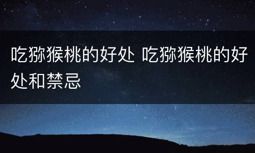 吃猕猴桃的好处 吃猕猴桃的好处和禁忌