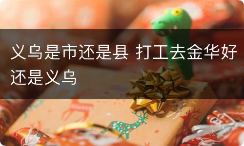 义乌是市还是县 打工去金华好还是义乌
