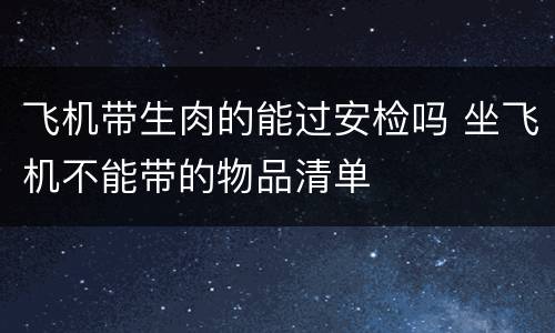 飞机带生肉的能过安检吗 坐飞机不能带的物品清单