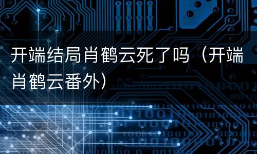 开端结局肖鹤云死了吗（开端肖鹤云番外）