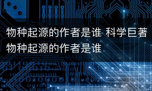 物种起源的作者是谁 科学巨著物种起源的作者是谁
