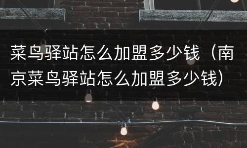 菜鸟驿站怎么加盟多少钱（南京菜鸟驿站怎么加盟多少钱）