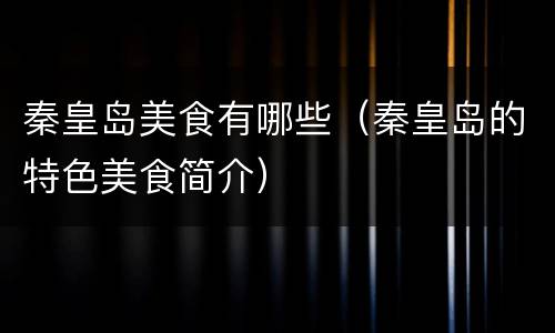 秦皇岛美食有哪些（秦皇岛的特色美食简介）