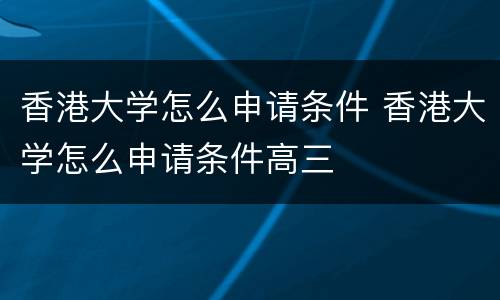 香港大学怎么申请条件 香港大学怎么申请条件高三