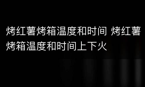 烤红薯烤箱温度和时间 烤红薯烤箱温度和时间上下火