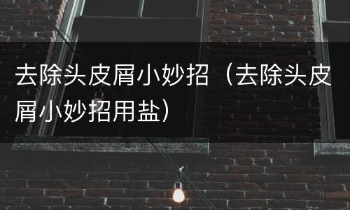 去除头皮屑小妙招（去除头皮屑小妙招用盐）