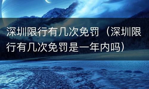 深圳限行有几次免罚（深圳限行有几次免罚是一年内吗）