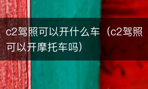 c2驾照可以开什么车（c2驾照可以开摩托车吗）