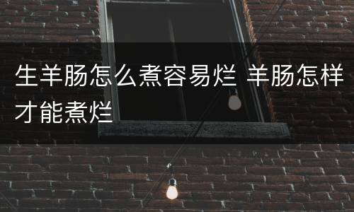 生羊肠怎么煮容易烂 羊肠怎样才能煮烂