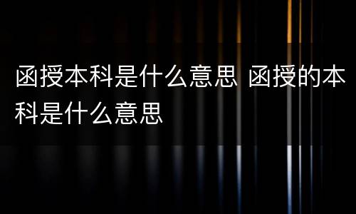 函授本科是什么意思 函授的本科是什么意思
