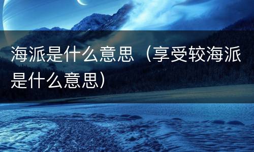 海派是什么意思（享受较海派是什么意思）