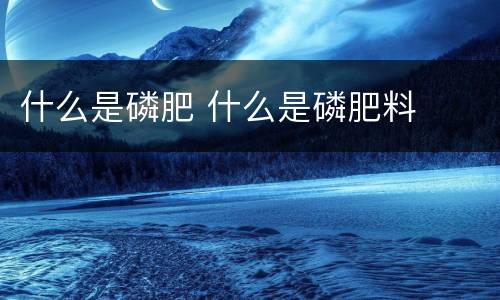 什么是磷肥 什么是磷肥料