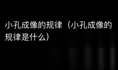 小孔成像的规律（小孔成像的规律是什么）