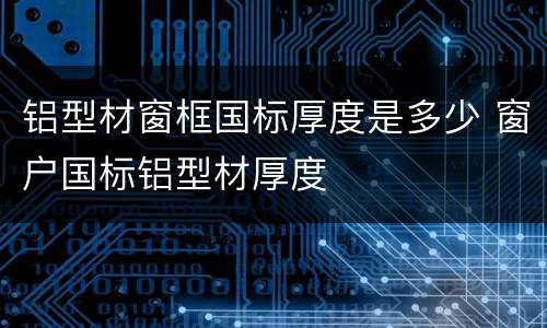 铝型材窗框国标厚度是多少 窗户国标铝型材厚度