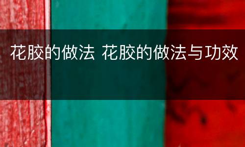 花胶的做法 花胶的做法与功效