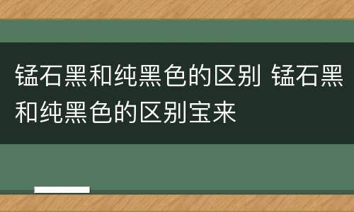 锰石黑和纯黑色的区别 锰石黑和纯黑色的区别宝来
