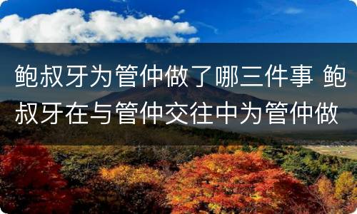 鲍叔牙为管仲做了哪三件事 鲍叔牙在与管仲交往中为管仲做了哪三件事