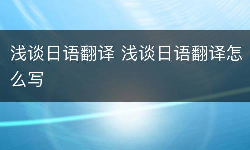 浅谈日语翻译 浅谈日语翻译怎么写