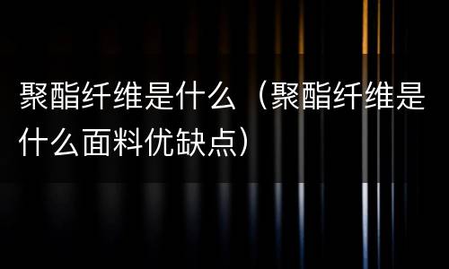 聚酯纤维是什么（聚酯纤维是什么面料优缺点）