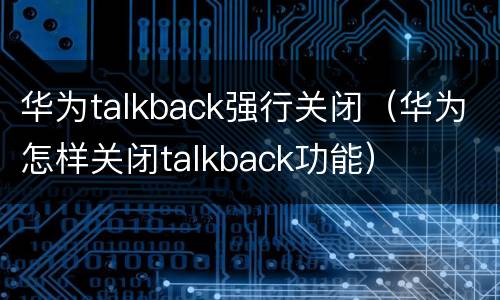 华为talkback强行关闭（华为怎样关闭talkback功能）
