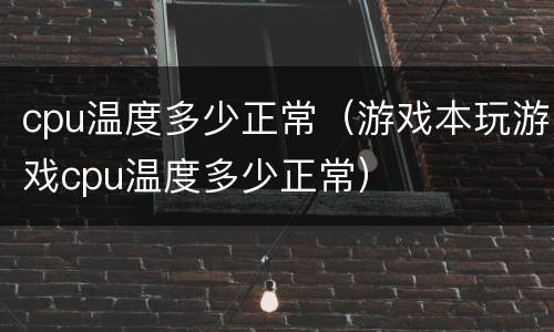 cpu温度多少正常（游戏本玩游戏cpu温度多少正常）