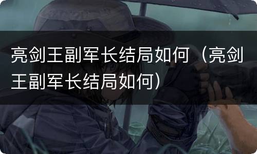 亮剑王副军长结局如何（亮剑王副军长结局如何）