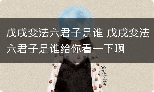戊戌变法六君子是谁 戊戌变法六君子是谁给你看一下啊