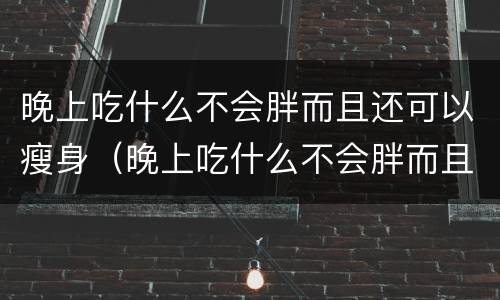 晚上吃什么不会胖而且还可以瘦身（晚上吃什么不会胖而且还可以瘦身除了水果）