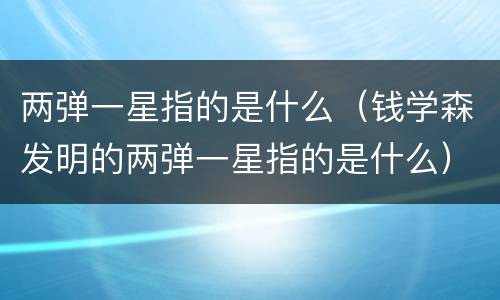 两弹一星指的是什么（钱学森发明的两弹一星指的是什么）