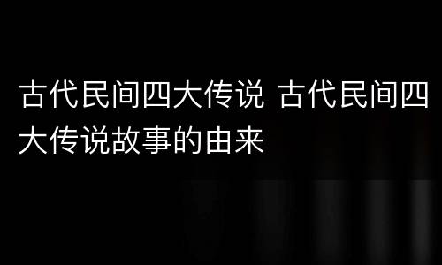 古代民间四大传说 古代民间四大传说故事的由来
