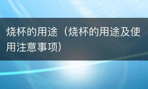 烧杯的用途（烧杯的用途及使用注意事项）