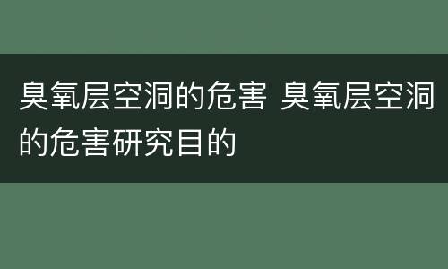 臭氧层空洞的危害 臭氧层空洞的危害研究目的