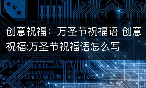 创意祝福：万圣节祝福语 创意祝福:万圣节祝福语怎么写