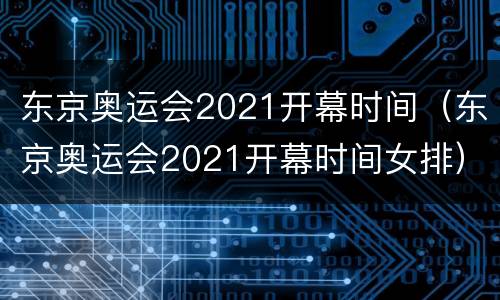 东京奥运会2021开幕时间（东京奥运会2021开幕时间女排）