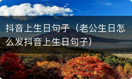 抖音上生日句子（老公生日怎么发抖音上生日句子）