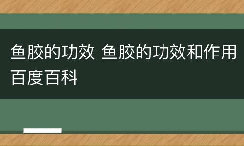 鱼胶的功效 鱼胶的功效和作用百度百科