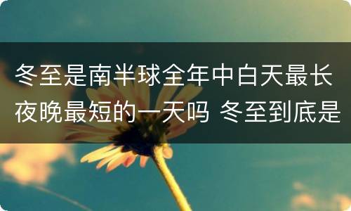 冬至是南半球全年中白天最长夜晚最短的一天吗 冬至到底是南半球全年中白天最长夜晚最短的一天吗