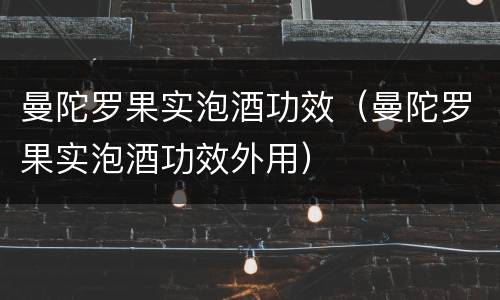 曼陀罗果实泡酒功效（曼陀罗果实泡酒功效外用）
