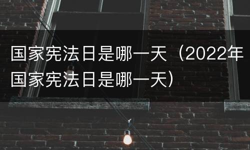 国家宪法日是哪一天（2022年国家宪法日是哪一天）