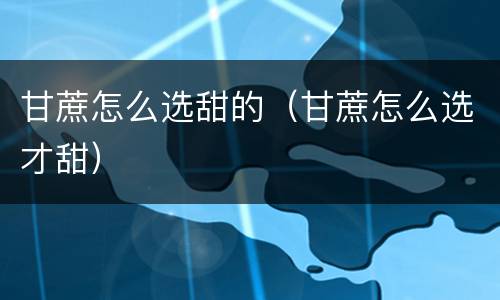 甘蔗怎么选甜的（甘蔗怎么选才甜）