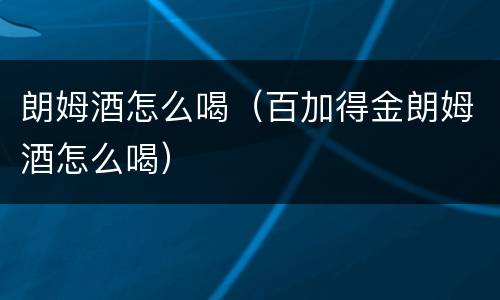 朗姆酒怎么喝（百加得金朗姆酒怎么喝）