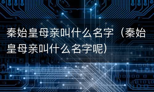 秦始皇母亲叫什么名字（秦始皇母亲叫什么名字呢）