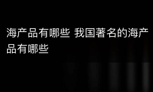 海产品有哪些 我国著名的海产品有哪些