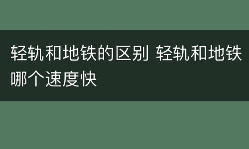 轻轨和地铁的区别 轻轨和地铁哪个速度快