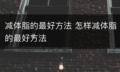 减体脂的最好方法 怎样减体脂的最好方法
