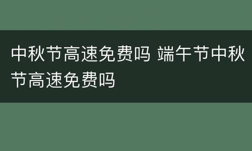中秋节高速免费吗 端午节中秋节高速免费吗